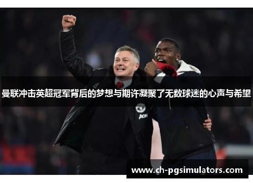 曼联冲击英超冠军背后的梦想与期许凝聚了无数球迷的心声与希望