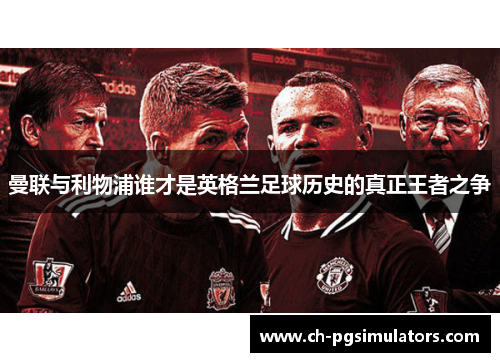 曼联与利物浦谁才是英格兰足球历史的真正王者之争