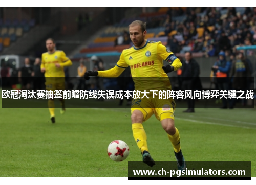 欧冠淘汰赛抽签前瞻防线失误成本放大下的阵容风向博弈关键之战